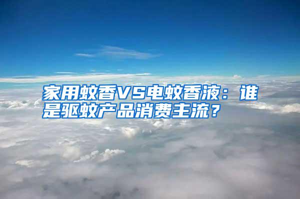 家用蚊香VS電蚊香液：誰是驅蚊產品消費主流？