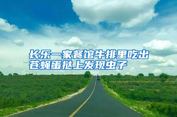 長(zhǎng)樂一家餐館牛排里吃出蒼蠅蛋撻上發(fā)現(xiàn)蟲子