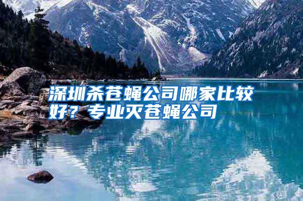 深圳殺蒼蠅公司哪家比較好？專業滅蒼蠅公司