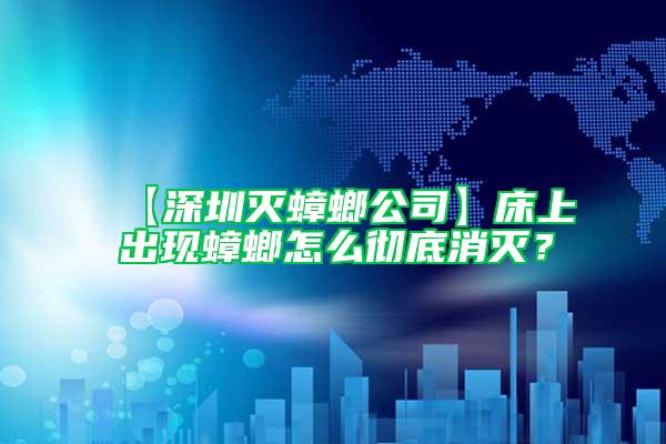 【深圳滅蟑螂公司】床上出現(xiàn)蟑螂怎么徹底消滅？