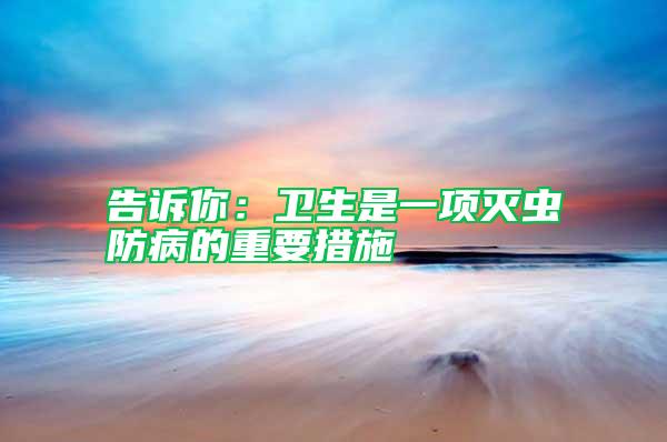 告訴你：衛(wèi)生是一項(xiàng)滅蟲(chóng)防病的重要措施