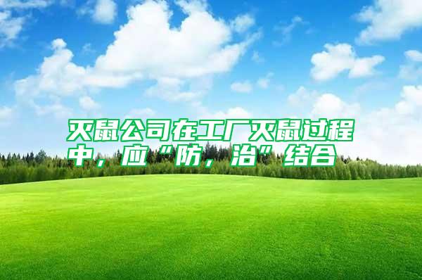 滅鼠公司在工廠滅鼠過程中，應“防，治”結合