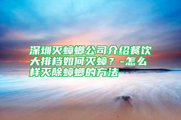 深圳滅蟑螂公司介紹餐飲大排檔如何滅蟑？-怎么樣滅除蟑螂的方法