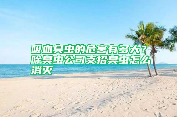 吸血臭蟲的危害有多大？除臭蟲公司支招臭蟲怎么消滅