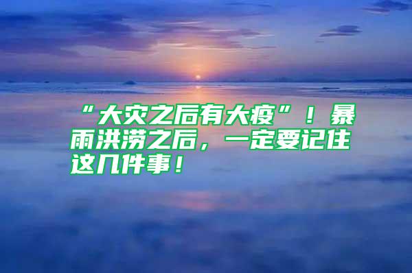 “大災之后有大疫”！暴雨洪澇之后，一定要記住這幾件事！
