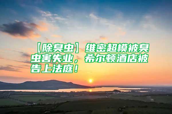 【除臭蟲(chóng)】維密超模被臭蟲(chóng)害失業(yè)，希爾頓酒店被告上法庭！