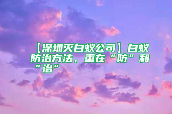 【深圳滅白蟻公司】白蟻防治方法，重在“防”和“治”