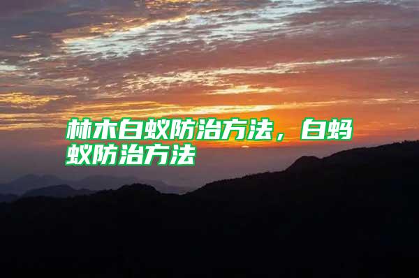 林木白蟻防治方法，白螞蟻防治方法