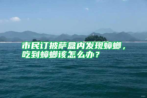 市民訂披薩盒內發現蟑螂，吃到蟑螂該怎么辦？