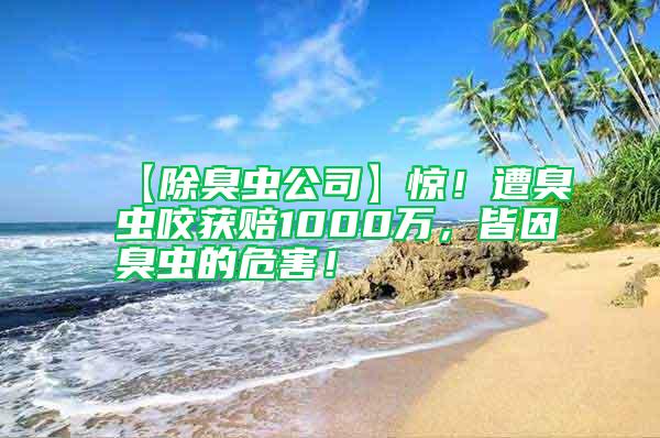 【除臭蟲公司】驚！遭臭蟲咬獲賠1000萬，皆因臭蟲的危害！