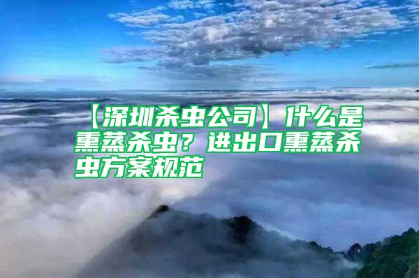 【深圳殺蟲公司】什么是熏蒸殺蟲？進出口熏蒸殺蟲方案規范