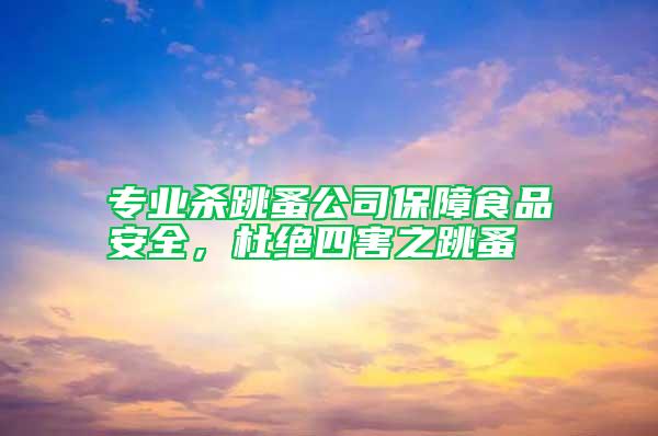 專業(yè)殺跳蚤公司保障食品安全，杜絕四害之跳蚤