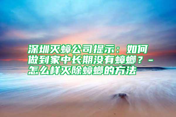 深圳滅蟑公司提示：如何做到家中長期沒有蟑螂？-怎么樣滅除蟑螂的方法