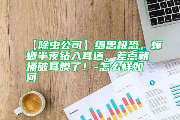 【除蟲公司】細(xì)思極恐，蟑螂半夜鉆入耳道，差點(diǎn)就捅破耳膜了！-怎么樣如何