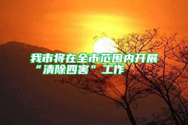 我市將在全市范圍內(nèi)開(kāi)展“清除四害”工作