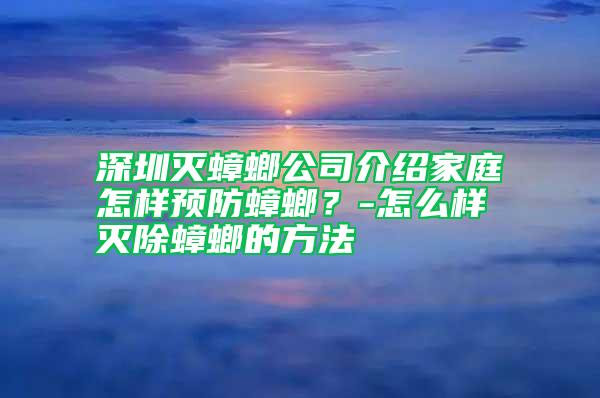 深圳滅蟑螂公司介紹家庭怎樣預(yù)防蟑螂？-怎么樣滅除蟑螂的方法