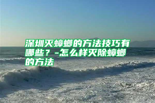 深圳滅蟑螂的方法技巧有哪些？-怎么樣滅除蟑螂的方法