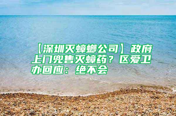 【深圳滅蟑螂公司】政府上門兜售滅蟑藥？區愛衛辦回應：絕不會