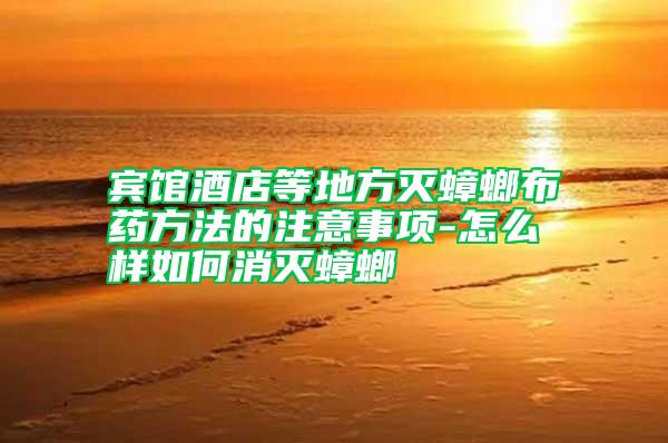 賓館酒店等地方滅蟑螂布藥方法的注意事項(xiàng)-怎么樣如何消滅蟑螂