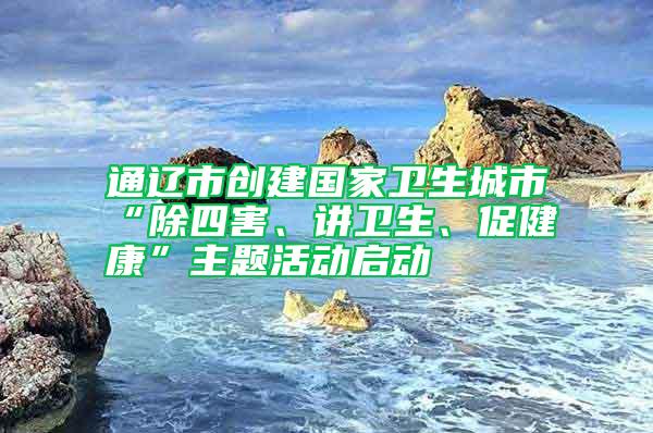 通遼市創(chuàng)建國(guó)家衛(wèi)生城市“除四害、講衛(wèi)生、促健康”主題活動(dòng)啟動(dòng)