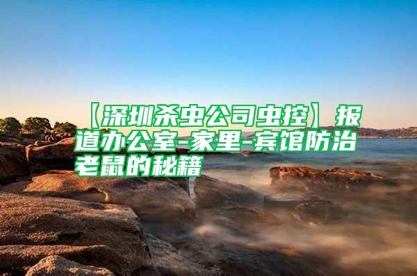 【深圳殺蟲公司蟲控】報(bào)道辦公室-家里-賓館防治老鼠的秘籍