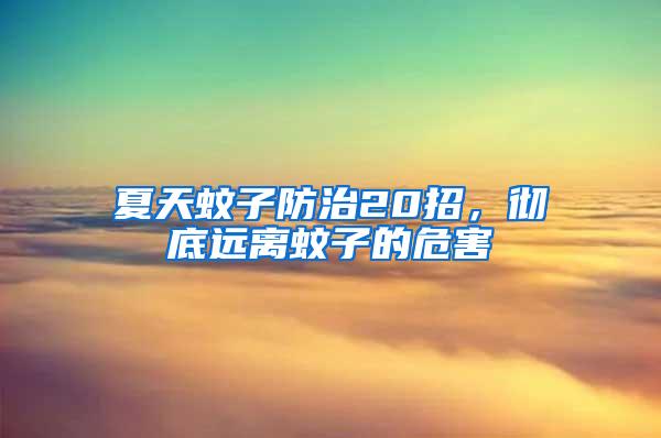 夏天蚊子防治20招，徹底遠離蚊子的危害
