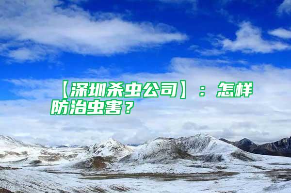 【深圳殺蟲公司】：怎樣防治蟲害？