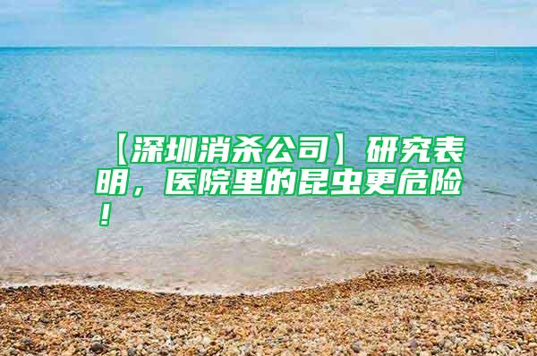 【深圳消殺公司】研究表明，醫(yī)院里的昆蟲更危險(xiǎn)！
