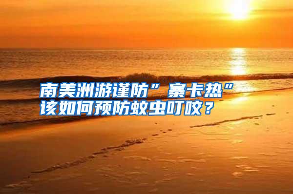 南美洲游謹防”寨卡熱” 該如何預防蚊蟲叮咬？