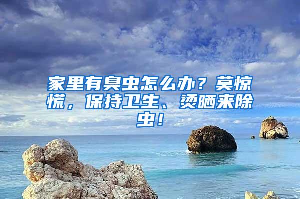 家里有臭蟲怎么辦？莫驚慌，保持衛生、燙曬來除蟲！