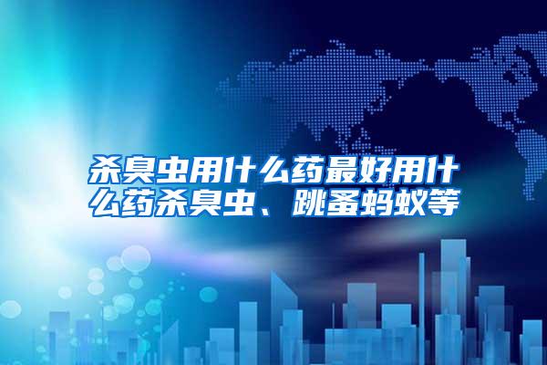 殺臭蟲用什么藥最好用什么藥殺臭蟲、跳蚤螞蟻等