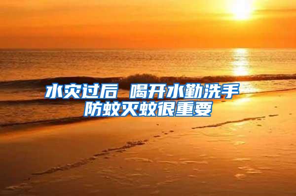 水災(zāi)過后 喝開水勤洗手 防蚊滅蚊很重要