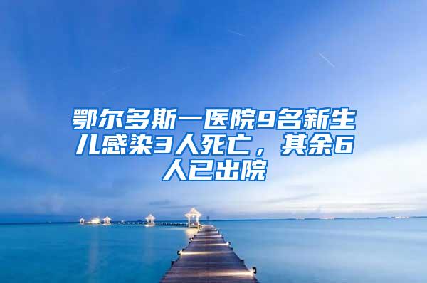 鄂爾多斯一醫院9名新生兒感染3人死亡，其余6人已出院