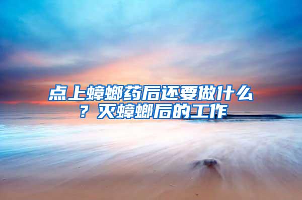 點(diǎn)上蟑螂藥后還要做什么？滅蟑螂后的工作