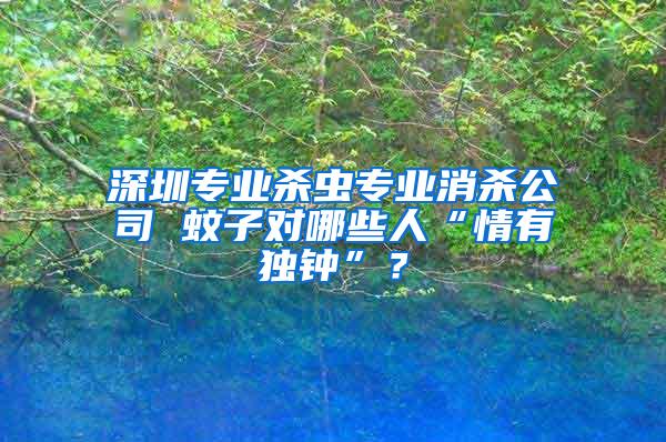 深圳專業(yè)殺蟲專業(yè)消殺公司 蚊子對哪些人“情有獨鐘”？