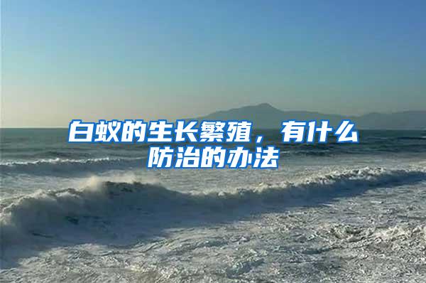白蟻的生長(zhǎng)繁殖，有什么防治的辦法