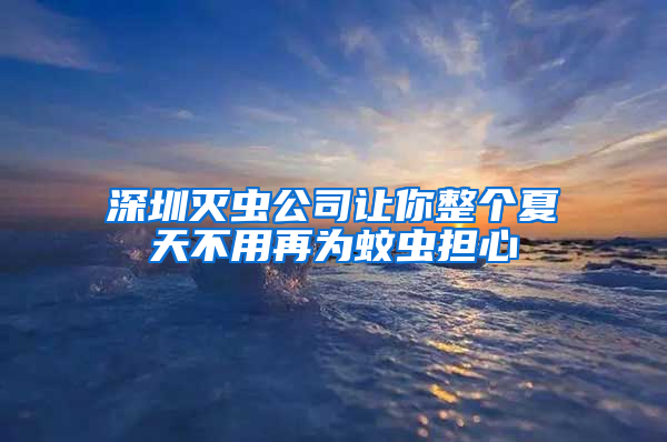 深圳滅蟲公司讓你整個夏天不用再為蚊蟲擔(dān)心
