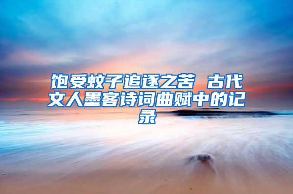 飽受蚊子追逐之苦 古代文人墨客詩(shī)詞曲賦中的記錄
