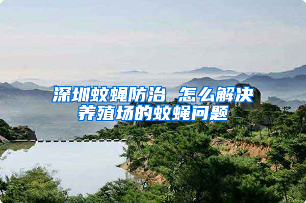 深圳蚊蠅防治 怎么解決養(yǎng)殖場(chǎng)的蚊蠅問(wèn)題